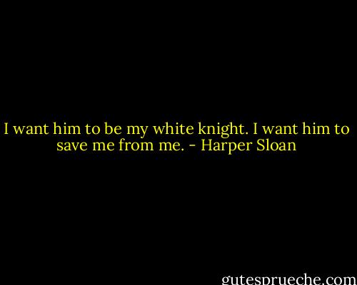 I want him to be my white knight. I want him to save me from me. - Harper Sloan
