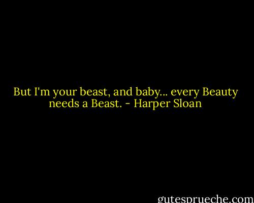 But I'm your beast, and baby... every Beauty needs a Beast. - Harper Sloan
