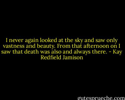 I never again looked at the sky and saw only vastness and beauty. From that afternoon on I saw that death was also and always there. - Kay Redfield Jamison