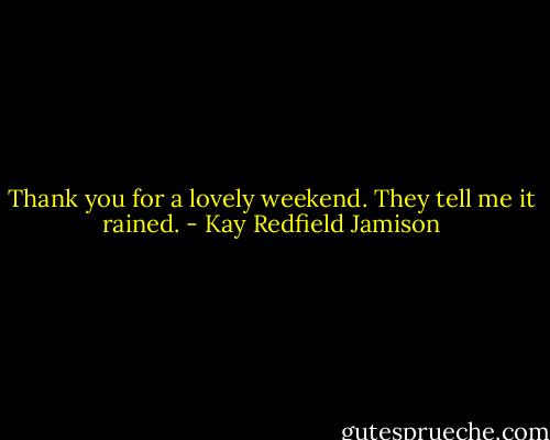 Thank you for a lovely weekend.<br />They tell me it rained. - Kay Redfield Jamison