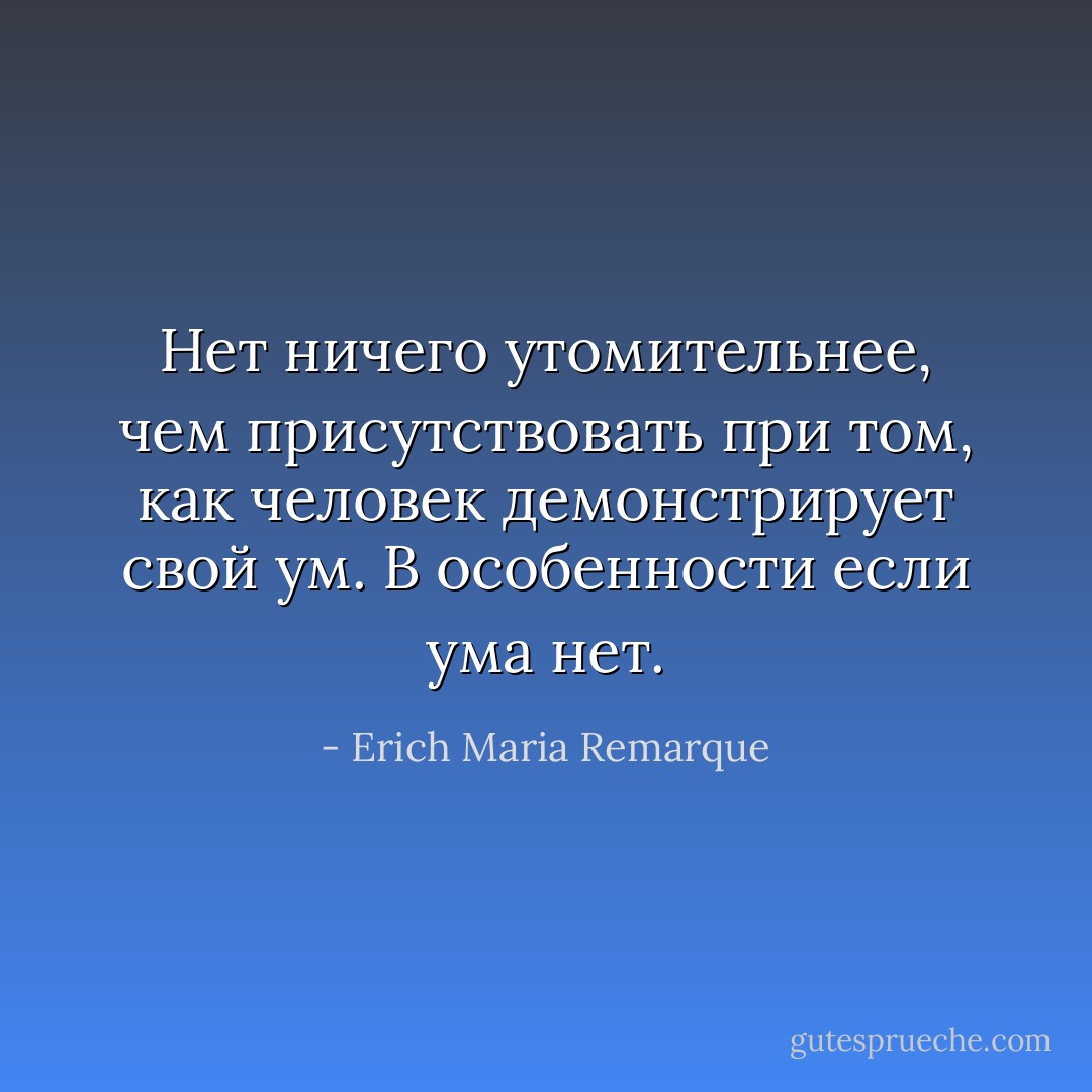 Нет ничего утомительнее, чем присутствовать при том, как человек демонстрирует свой ум. В особенности если ума нет. - Erich Maria Remarque