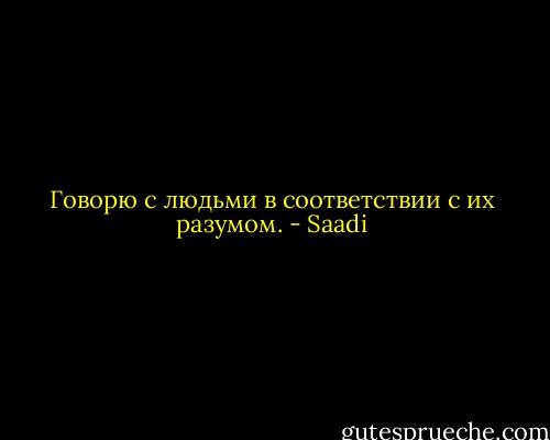 Говорю с людьми в соответствии с их разумом. - Saadi
