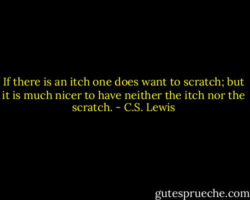 If there is an itch one does want to scratch; but it is much nicer to have neither the itch nor the scratch. - C.S. Lewis