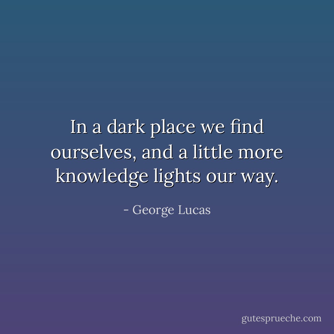 In a dark place we find ourselves, and a little more knowledge lights our way. - George Lucas