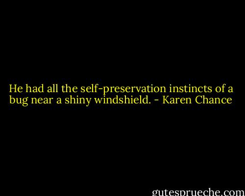 He had all the self-preservation instincts of a bug near a shiny windshield. - Karen Chance