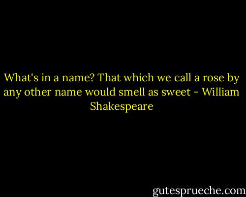 What's in a name? That which we call a rose by any other name would smell as sweet - William Shakespeare