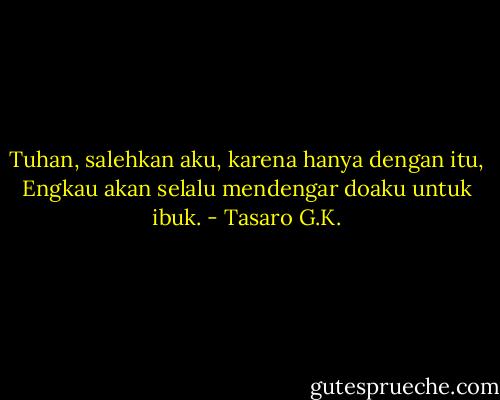 Tuhan, salehkan aku, karena hanya dengan itu, Engkau akan selalu mendengar doaku untuk ibuk. - Tasaro G.K.