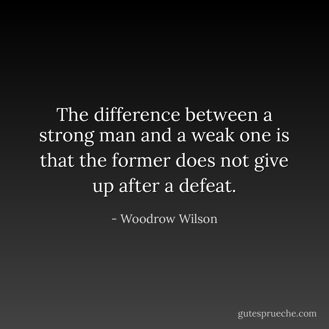 The difference between a strong man and a weak one is that the former does not give up after a defeat. - Woodrow Wilson