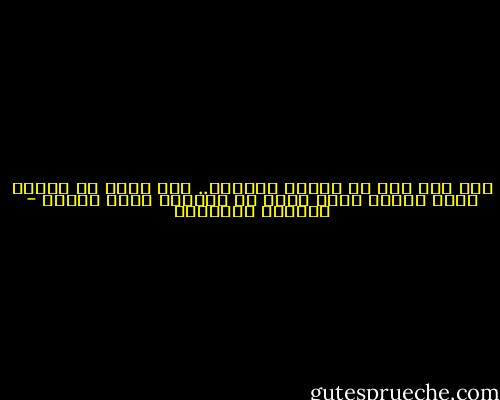ليس ثمة فرق في نهاية المطاف.. إذا حفرت في الأرض تصنع بئراً وإذا حفرت في السماء تصنع مئذنة - الصادق النيهوم