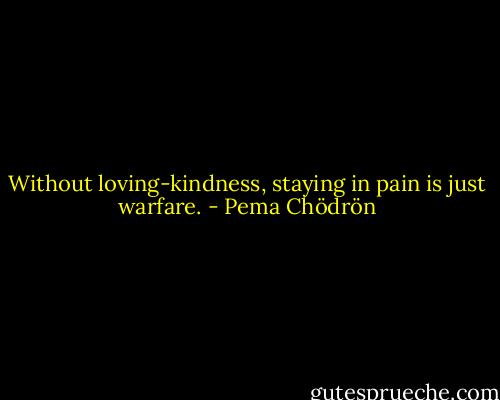 Without loving-kindness, staying in pain is just warfare. - Pema Chödrön