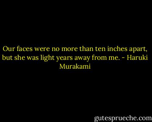 Our faces were no more than ten inches apart, but she was light years away from me. - Haruki Murakami