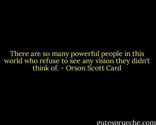 There are so many powerful people in this world who refuse to see any vision they didn't think of. - Orson Scott Card