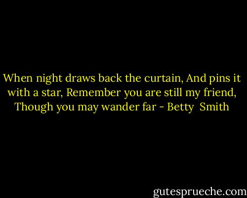When night draws back the curtain,<br />And pins it with a star,<br />Remember you are still my friend,<br />Though you may wander far - Betty  Smith