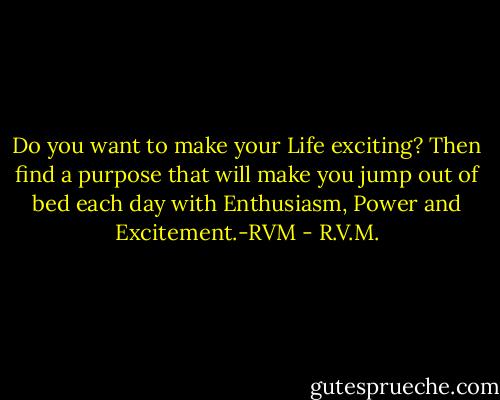 Do you want to make your Life exciting? Then find a purpose that will make you jump out of bed each day with Enthusiasm, Power and Excitement.-RVM - R.V.M.