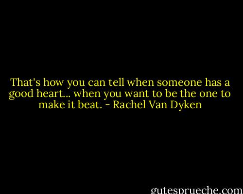 That's how you can tell when someone has a good heart... when you want to be the one to make it beat. - Rachel Van Dyken