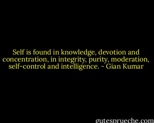 Self is found in knowledge, devotion and concentration, in integrity, purity, moderation, self-control and intelligence. - Gian Kumar