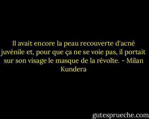 Il avait encore la peau recouverte d'acné juvénile et, pour que ça ne se voie pas, il portait sur son visage le masque de la révolte. - Milan Kundera