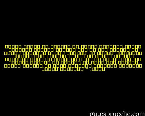 لعمري لاقتلاع شجرةٍ من جذورها من الأرض أهونُ من اجتثاث قلب من أحب الحياة عليها، فجذورنا الدنيوية أعمقُ من جذورها وأكثر تشعباً، تتشعب جذورها بحثاً عن ماءٍ وغذاءٍ فقط، وتتشعب جذورنا بحثاً عن جاهٍ وسيادة، عن سطوٍ وسيطرة، إضافةً لما تسعى له الجذور من الشجر، طموحها الإفادة وطموحنا الخلود، تحيا مع الجمع، ونحيا عليه. - إبراهيم إدريس