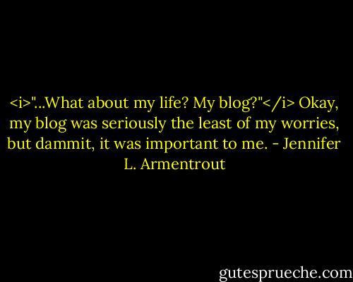 <i>"...What about my life? My blog?"</i> Okay, my blog was seriously the least of my worries, but dammit, it was important to me. - Jennifer L. Armentrout