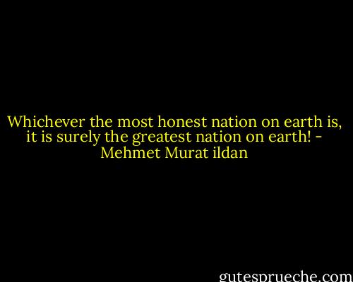Whichever the most honest nation on earth is, it is surely the greatest nation on earth! - Mehmet Murat ildan