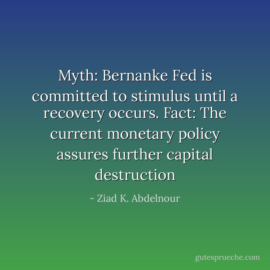 Myth: Bernanke Fed is committed to stimulus until a recovery occurs. Fact: The current monetary policy assures further capital destruction - Ziad K. Abdelnour