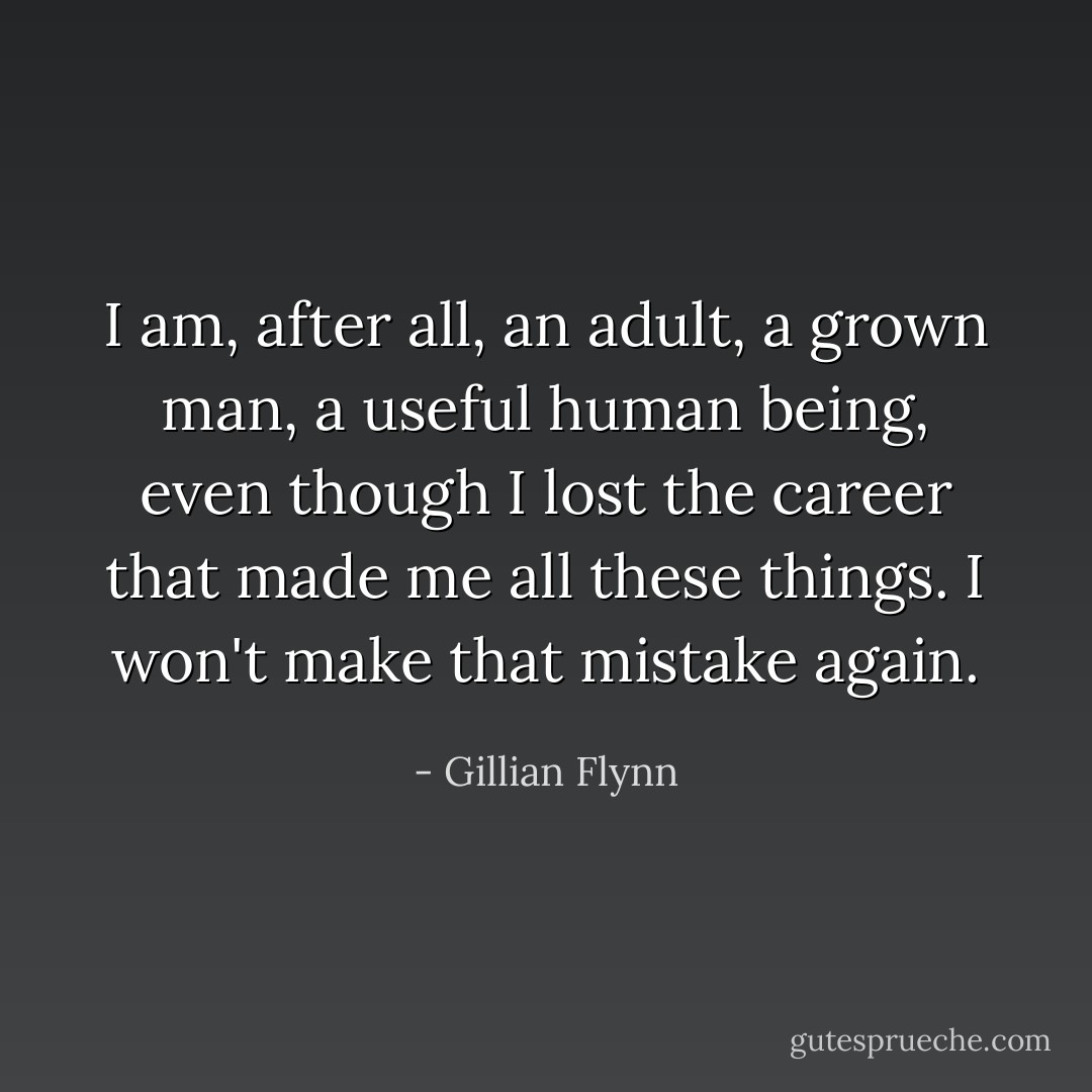 I am, after all, an adult, a grown man, a useful human being, even though I lost the career that made me all these things. I won't make that mistake again. - Gillian Flynn