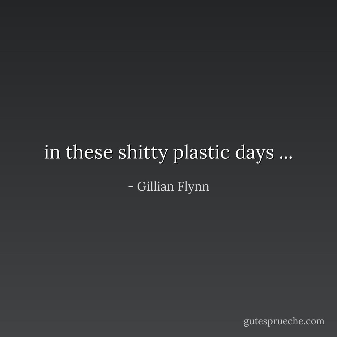 in these shitty plastic days ... - Gillian Flynn