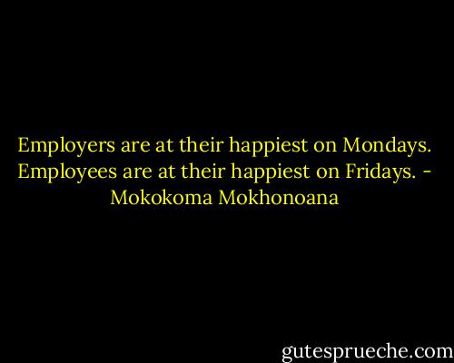 Employers are at their happiest on Mondays. Employees are at their happiest on Fridays. - Mokokoma Mokhonoana