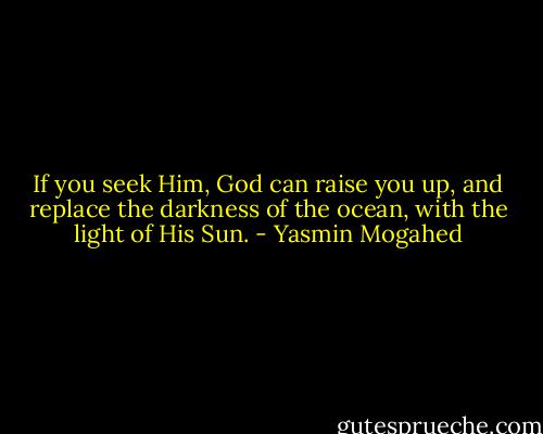 If you seek Him, God can raise you up, and replace the darkness of the ocean, with the light of His Sun. - Yasmin Mogahed