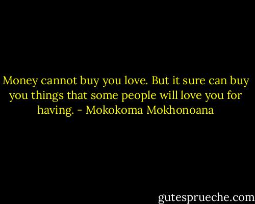 Money cannot buy you love. But it sure can buy you things that some people will love you for having. - Mokokoma Mokhonoana