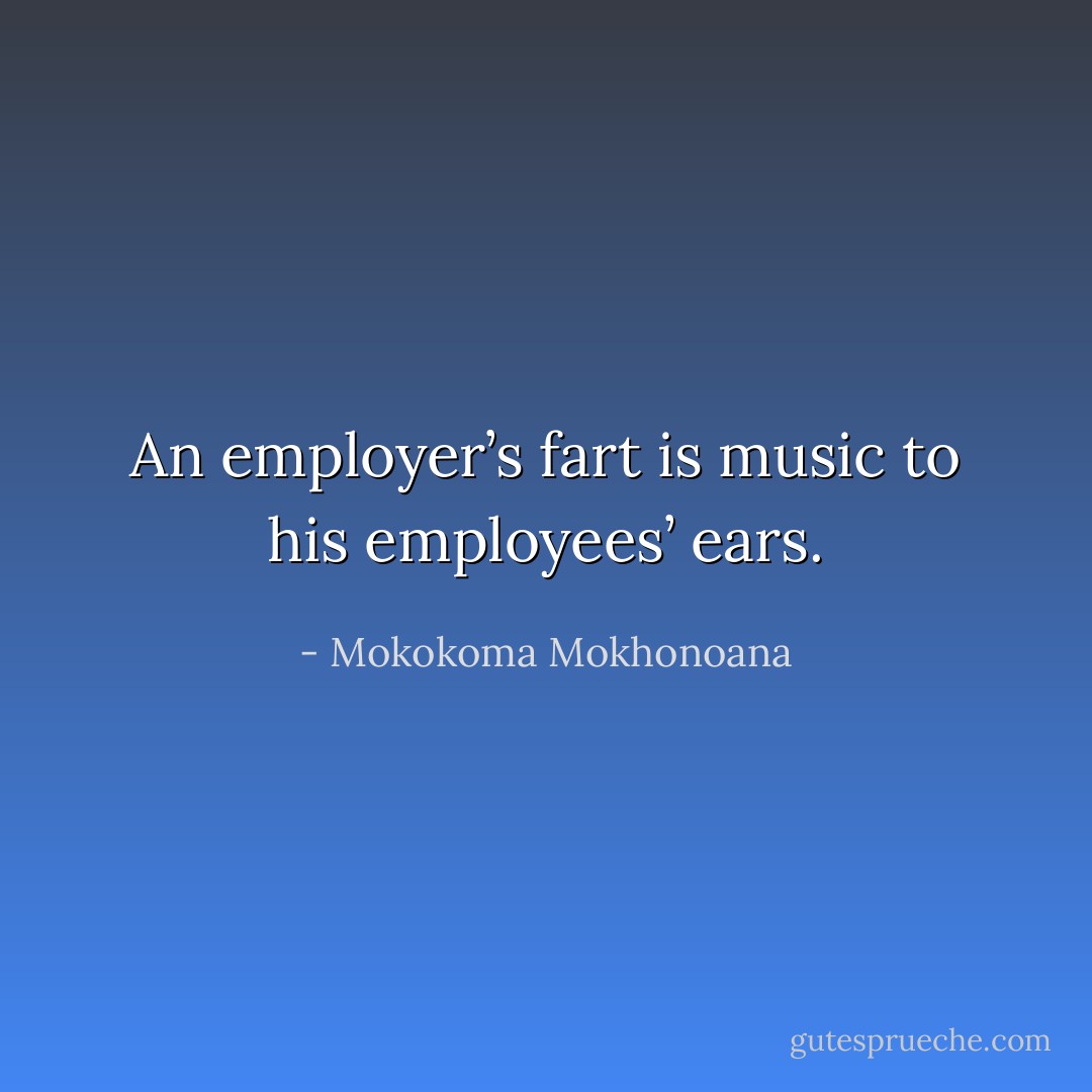 An employer’s fart is music to his employees’ ears. - Mokokoma Mokhonoana
