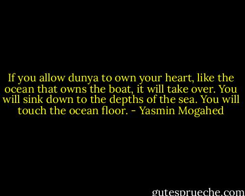If you allow dunya to own your heart, like the ocean that owns the boat, it will take over. You will sink down to the depths of the sea. You will touch the ocean floor. - Yasmin Mogahed