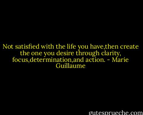 Not satisfied with the life you have,then create the one you desire through clarity, focus,determination,and action. - Marie Guillaume