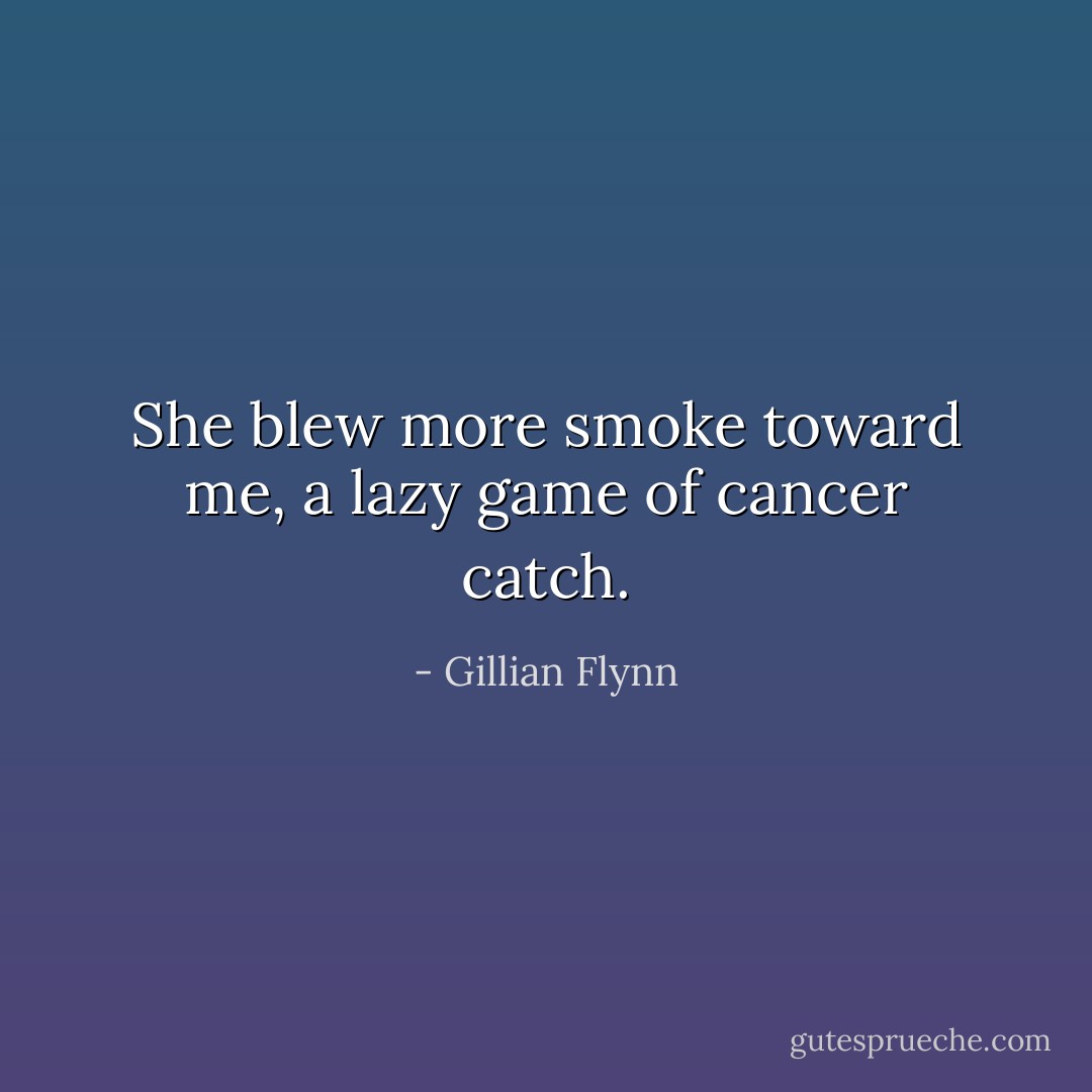 She blew more smoke toward me, a lazy game of cancer catch. - Gillian Flynn