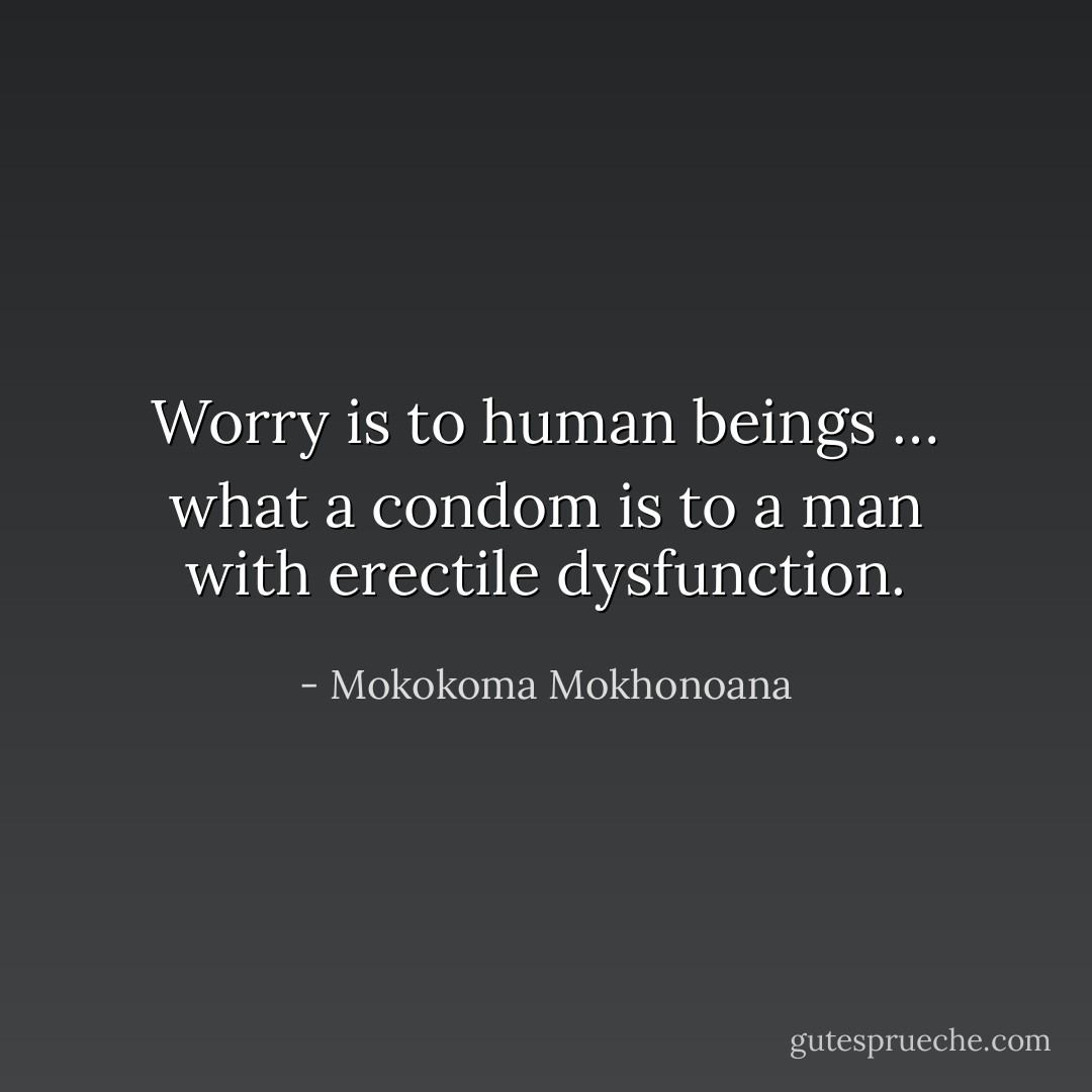Worry is to human beings … what a condom is to a man with erectile dysfunction. - Mokokoma Mokhonoana