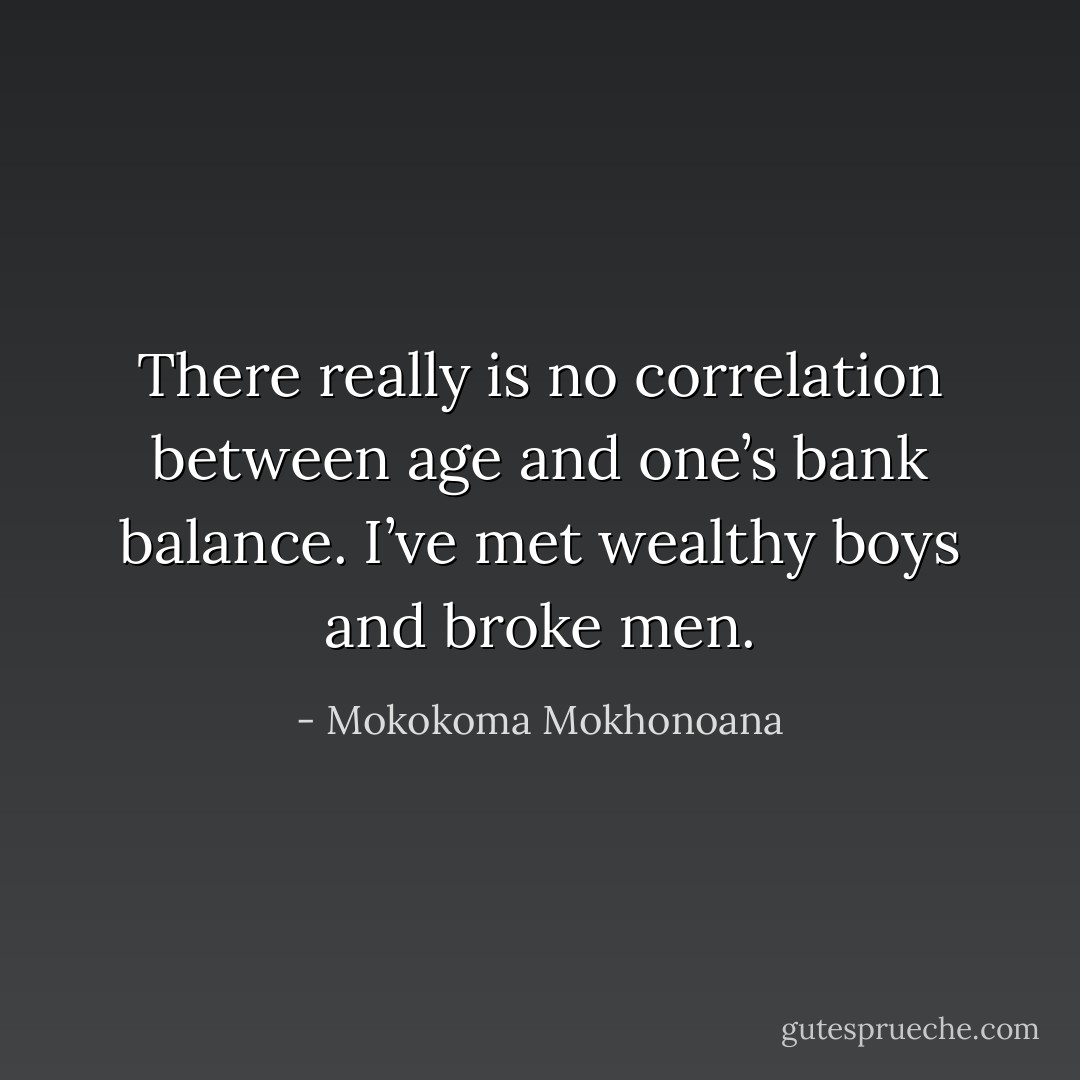 There really is no correlation between age and one’s bank balance. I’ve met wealthy boys and broke men. - Mokokoma Mokhonoana