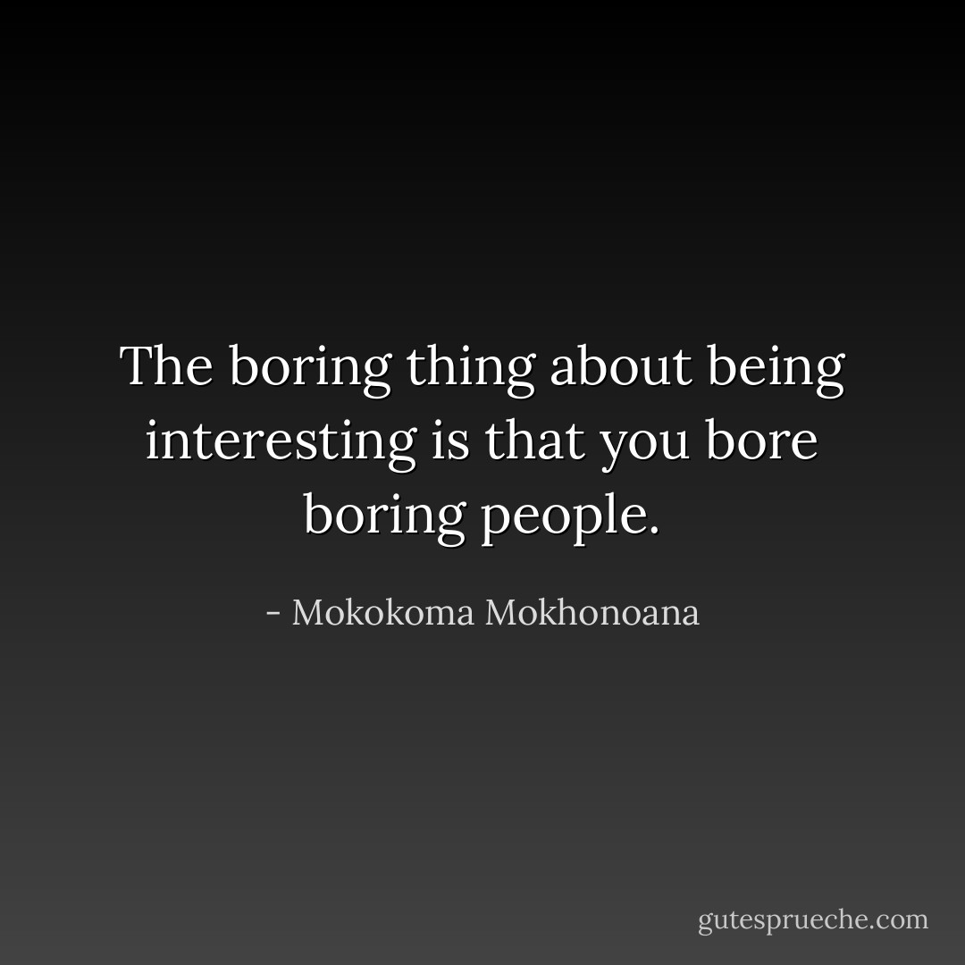 The boring thing about being interesting is that you bore boring people. - Mokokoma Mokhonoana