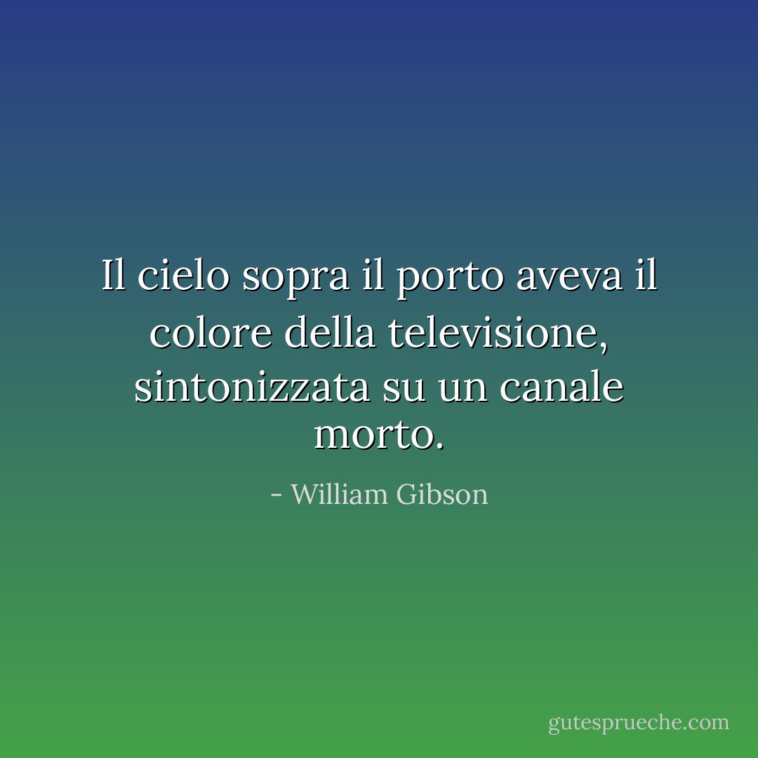 Il cielo sopra il porto aveva il colore della televisione, sintonizzata su un canale morto. - William Gibson