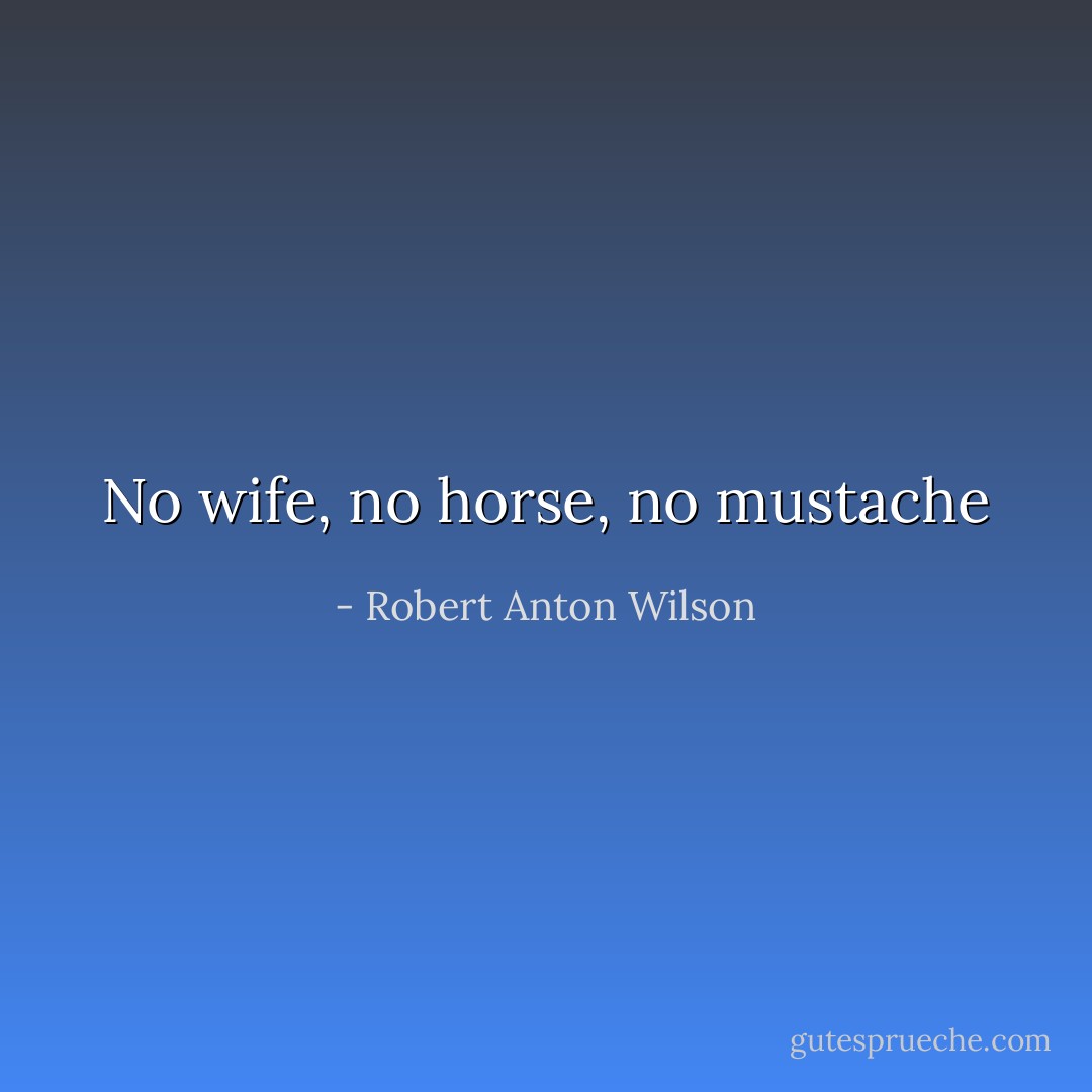 No wife, no horse, no mustache - Robert Anton Wilson