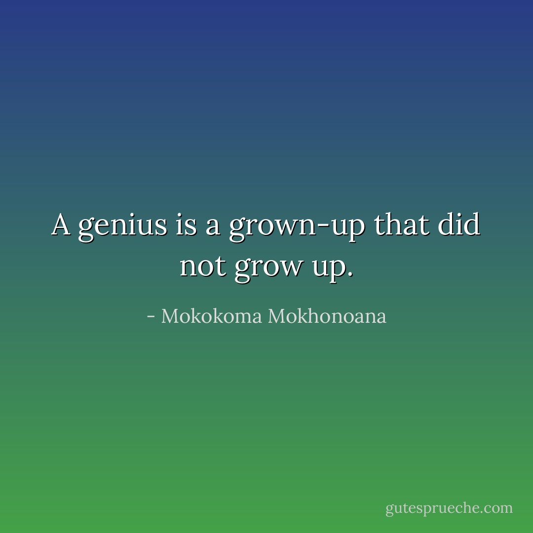 A genius is a grown-up that did not grow up. - Mokokoma Mokhonoana