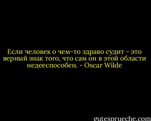 Если человек о чем-то здраво судит - это верный знак того, что сам он в этой области недееспособен. - Oscar Wilde