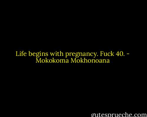 Life begins with pregnancy. Fuck 40. - Mokokoma Mokhonoana
