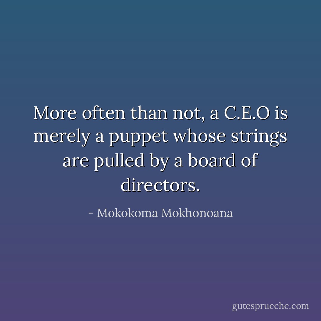 More often than not, a C.E.O is merely a puppet whose strings are pulled by a board of directors. - Mokokoma Mokhonoana