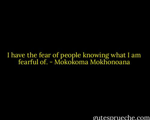 I have the fear of people knowing what I am fearful of. - Mokokoma Mokhonoana