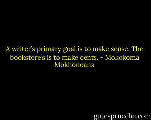 A writer’s primary goal is to make sense. The bookstore’s is to make cents. - Mokokoma Mokhonoana