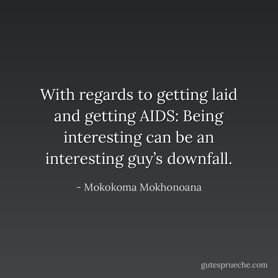 With regards to getting laid and getting AIDS: Being interesting can be an interesting guy’s downfall. - Mokokoma Mokhonoana