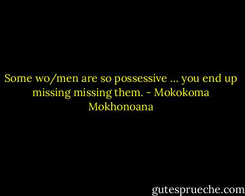 Some wo/men are so possessive … you end up missing missing them. - Mokokoma Mokhonoana