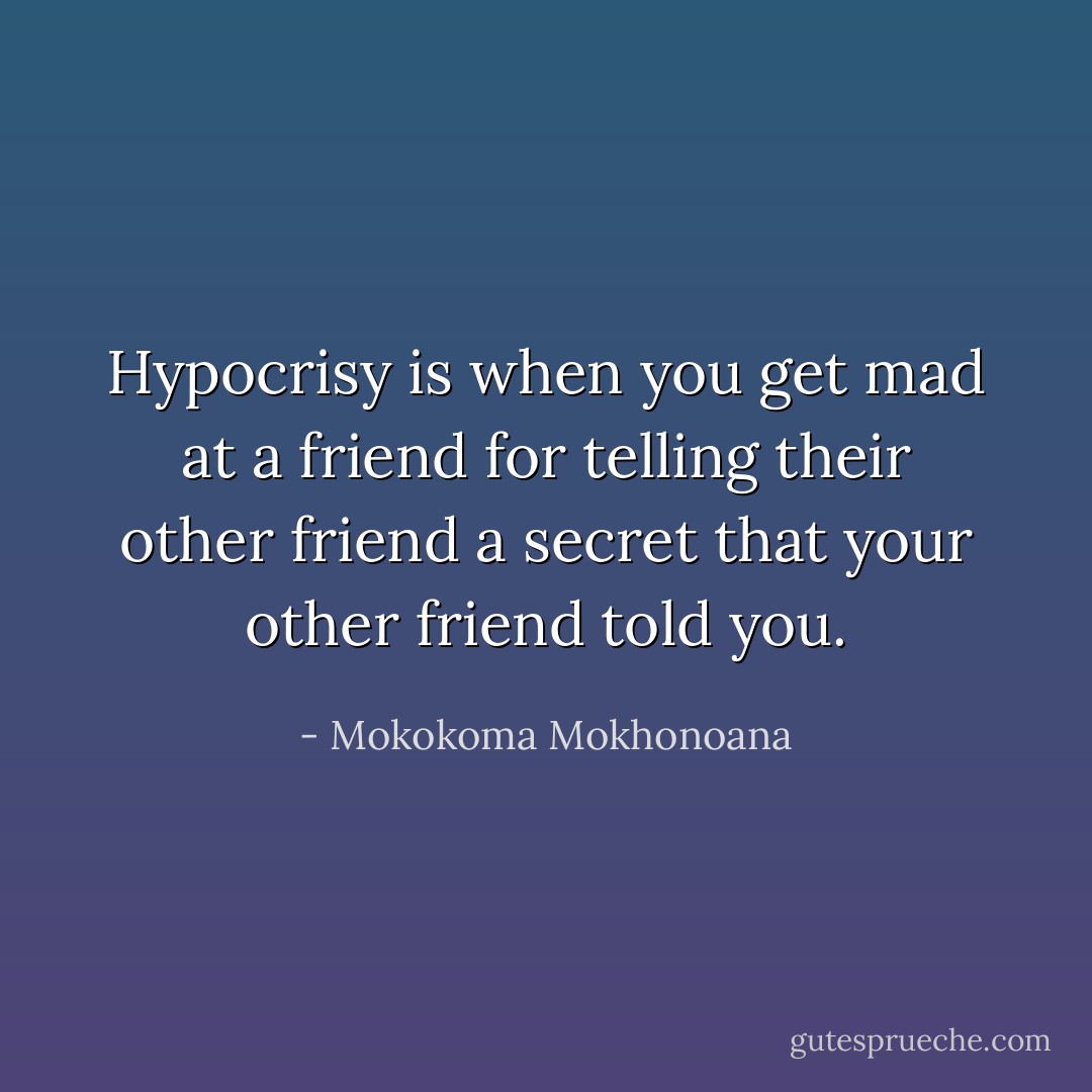 Hypocrisy is when you get mad at a friend for telling their other friend a secret that your other friend told you. - Mokokoma Mokhonoana