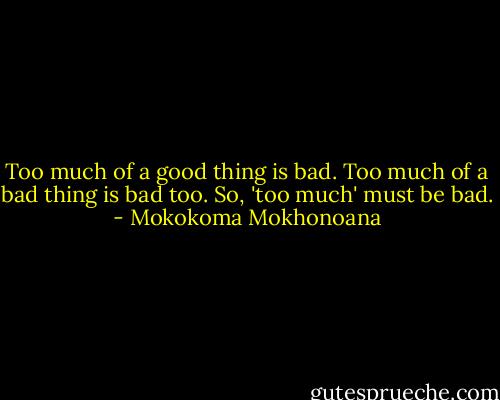 Too much of a good thing is bad. Too much of a bad thing is bad too. So, 'too much' must be bad. - Mokokoma Mokhonoana