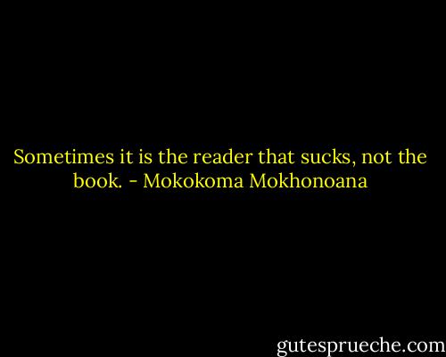 Sometimes it is the reader that sucks, not the book. - Mokokoma Mokhonoana
